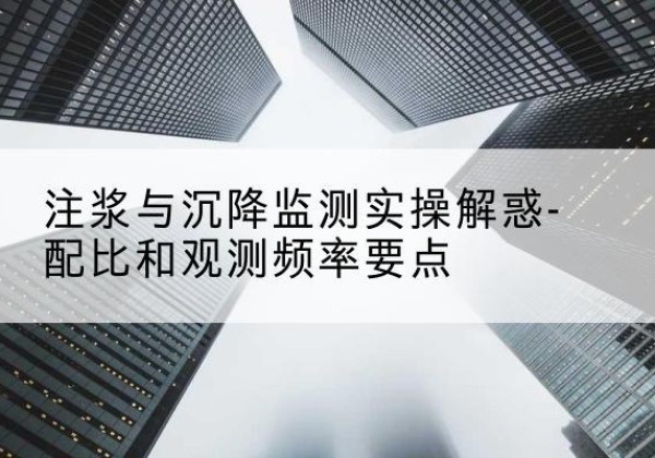 梁溪水泥浆配比不当会不会造成注浆管堵管？-注浆与沉降监测实操解惑-配比和观测频率要点