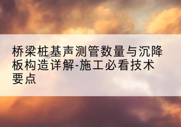 梁溪桩基需要预埋几根声测管？-桥梁桩基声测管数量与沉降板构造详解-施工必看技术要点